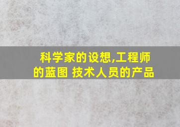 科学家的设想,工程师的蓝图 技术人员的产品